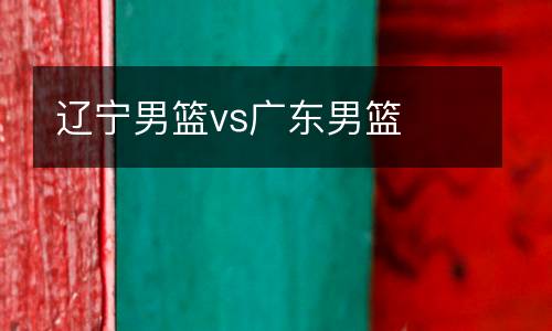 辽宁男篮vs广东男篮