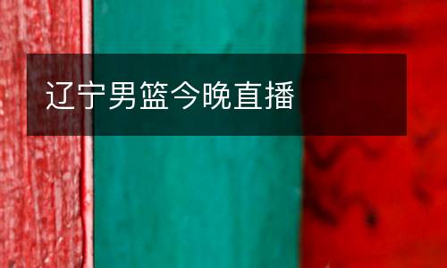 辽宁男篮今晚直播
